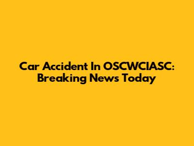 Car Accident In OSCWCIASC: Breaking News Today
