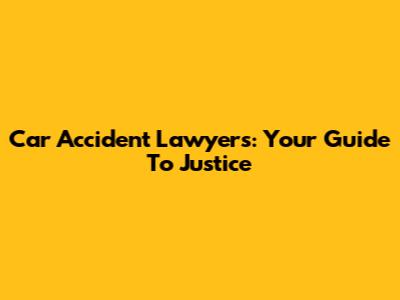 Car Accident Lawyers: Your Guide To Justice