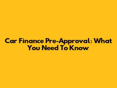 Car Finance Pre-Approval: What You Need To Know