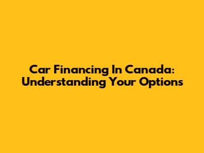 Car Financing In Canada: Understanding Your Options