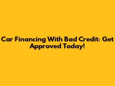 Car Financing With Bad Credit: Get Approved Today!