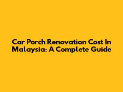 Car Porch Renovation Cost In Malaysia: A Complete Guide