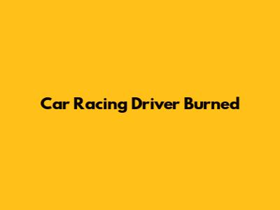 Car Racing Driver Burned