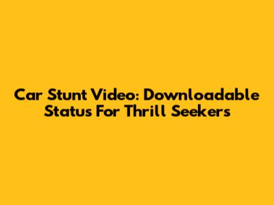 Car Stunt Video: Downloadable Status For Thrill Seekers