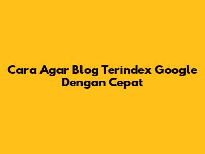 Cara Agar Blog Terindex Google Dengan Cepat