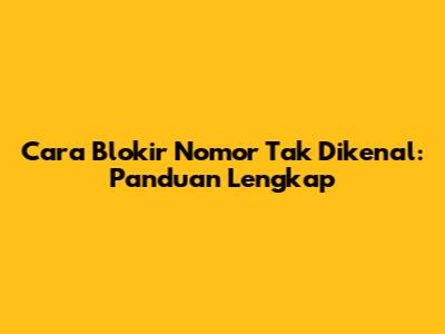Cara Blokir Nomor Tak Dikenal: Panduan Lengkap