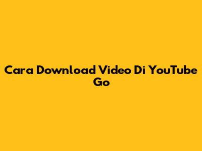 Cara Download Video Di YouTube Go
