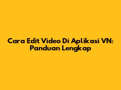 Cara Edit Video Di Aplikasi VN: Panduan Lengkap