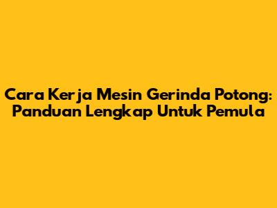 Cara Kerja Mesin Gerinda Potong: Panduan Lengkap Untuk Pemula