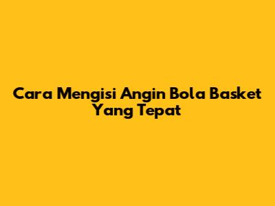 Cara Mengisi Angin Bola Basket Yang Tepat