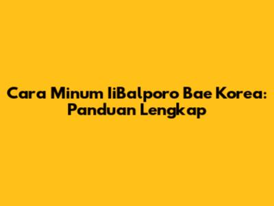 Cara Minum IiBalporo Bae Korea: Panduan Lengkap
