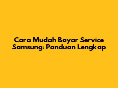 Cara Mudah Bayar Service Samsung: Panduan Lengkap