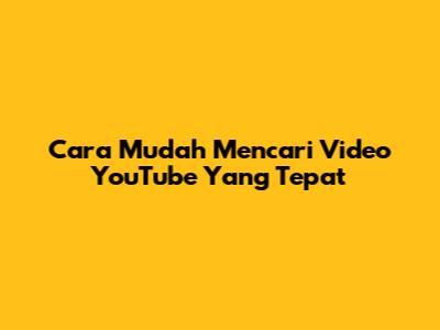 Cara Mudah Mencari Video YouTube Yang Tepat