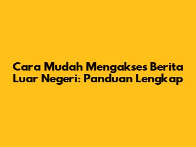 Cara Mudah Mengakses Berita Luar Negeri: Panduan Lengkap