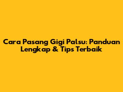 Cara Pasang Gigi Palsu: Panduan Lengkap & Tips Terbaik