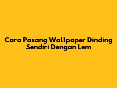Cara Pasang Wallpaper Dinding Sendiri Dengan Lem