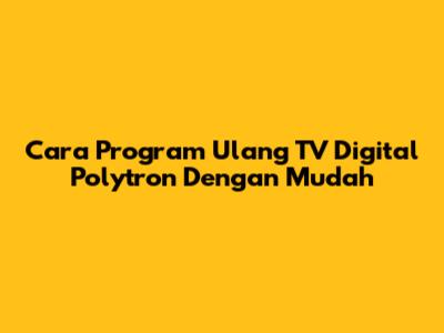 Cara Program Ulang TV Digital Polytron Dengan Mudah