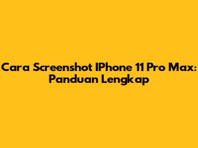 Cara Screenshot IPhone 11 Pro Max: Panduan Lengkap