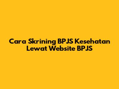 Cara Skrining BPJS Kesehatan Lewat Website BPJS