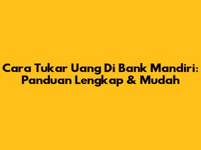 Cara Tukar Uang Di Bank Mandiri: Panduan Lengkap & Mudah