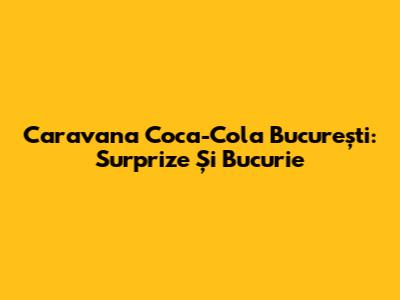 Caravana Coca-Cola București: Surprize Și Bucurie