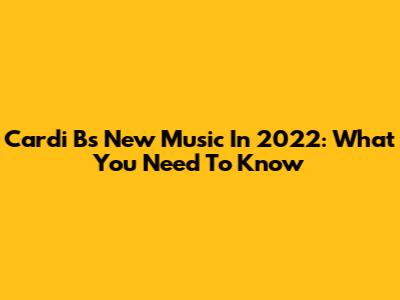 Cardi B's New Music In 2022: What You Need To Know