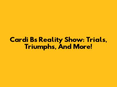 Cardi B's Reality Show: Trials, Triumphs, And More!