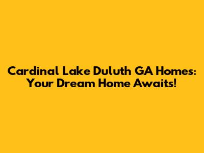 Cardinal Lake Duluth GA Homes: Your Dream Home Awaits!