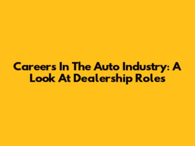 Careers In The Auto Industry: A Look At Dealership Roles