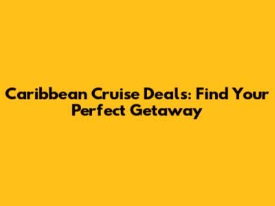 Caribbean Cruise Deals: Find Your Perfect Getaway