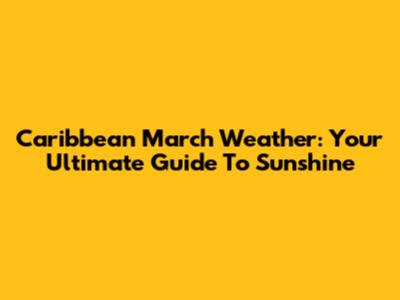 Caribbean March Weather: Your Ultimate Guide To Sunshine
