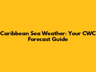 Caribbean Sea Weather: Your CWC Forecast Guide