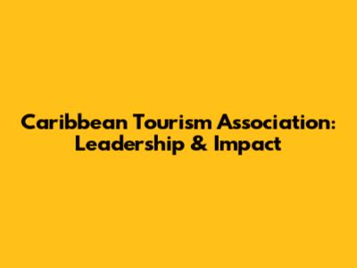 Caribbean Tourism Association: Leadership & Impact