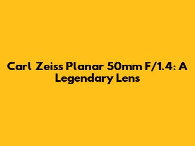 Carl Zeiss Planar 50mm F/1.4: A Legendary Lens