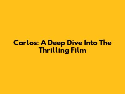 Carlos: A Deep Dive Into The Thrilling Film