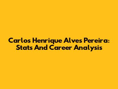 Carlos Henrique Alves Pereira: Stats And Career Analysis