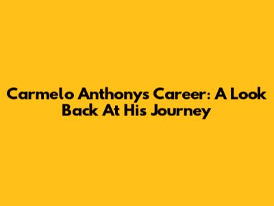 Carmelo Anthony's Career: A Look Back At His Journey