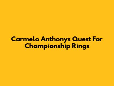 Carmelo Anthony's Quest For Championship Rings