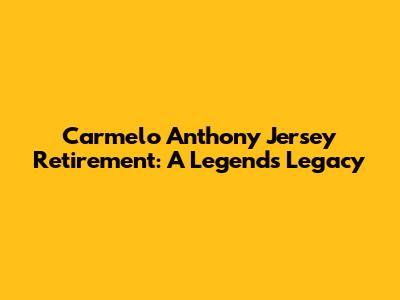 Carmelo Anthony Jersey Retirement: A Legend's Legacy