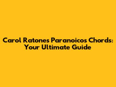Carol Ratones Paranoicos Chords: Your Ultimate Guide