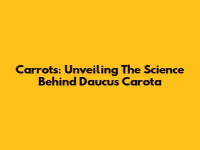 Carrots: Unveiling The Science Behind Daucus Carota