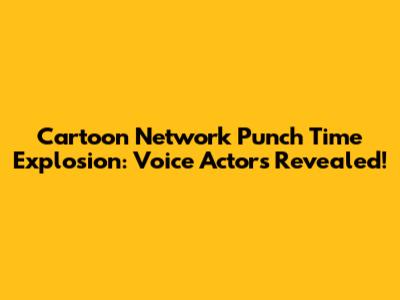 Cartoon Network Punch Time Explosion: Voice Actors Revealed!