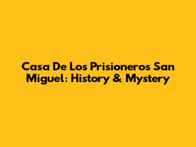 Casa De Los Prisioneros San Miguel: History & Mystery