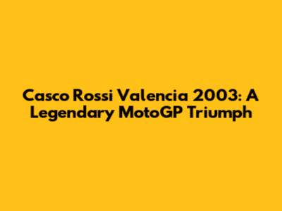 Casco Rossi Valencia 2003: A Legendary MotoGP Triumph