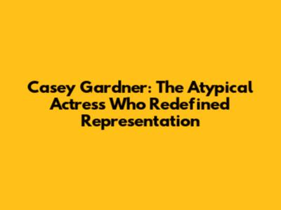 Casey Gardner: The Atypical Actress Who Redefined Representation