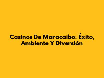 Casinos De Maracaibo: Éxito, Ambiente Y Diversión