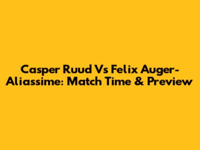 Casper Ruud Vs Felix Auger-Aliassime: Match Time & Preview