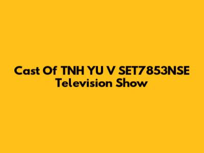 Cast Of TNH YU V SET7853NSE Television Show