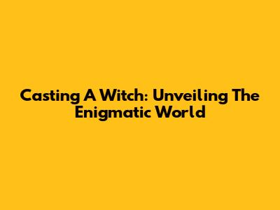 Casting A Witch: Unveiling The Enigmatic World