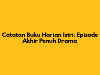 Catatan Buku Harian Istri: Episode Akhir Penuh Drama